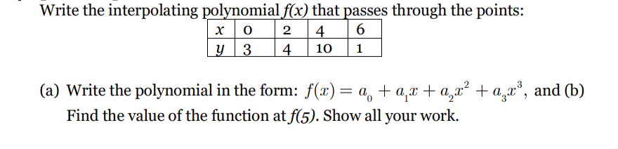 Write the interpolating polynomial f(x) that passes through the points:
2
4
y3
4
10
1
(a) Write the polynomial in the form: f(x)= a, + a,x + a,x² + a x°, and (b)
Find the value of the function at f(5). Show all your work.
