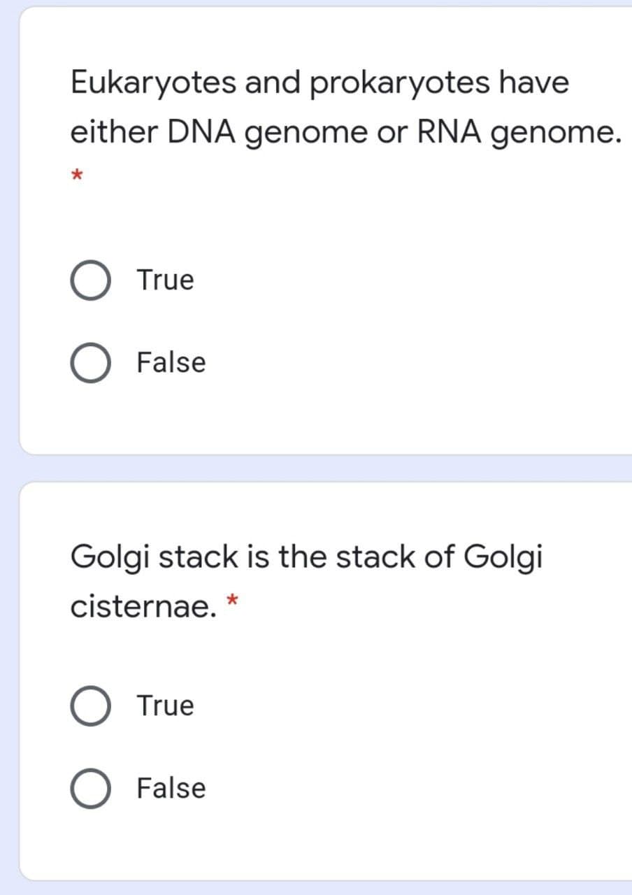 Eukaryotes and prokaryotes have
either DNA genome or RNA genome.
True
False
Golgi stack is the stack of Golgi
cisternae. *
True
False
