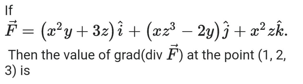 If
F = (x²y+3z) î + (xz³
- 2y) j+ x² zk.
Then the value of grad(div F) at the point (1, 2,
3) is

