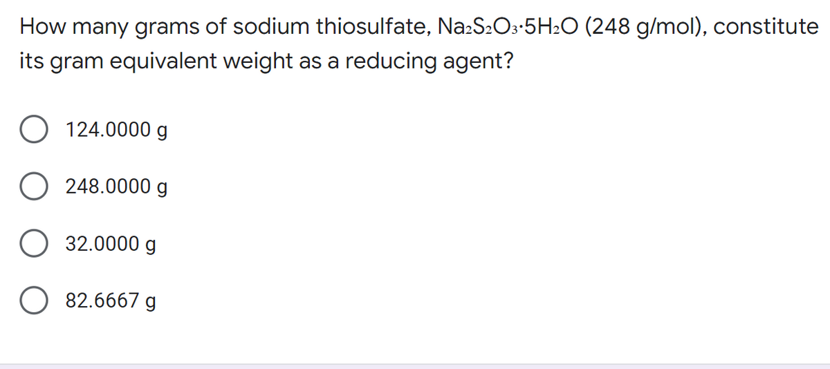 How many grams of sodium thiosulfate, Na2S₂O3.5H₂O (248 g/mol), constitute
its gram equivalent weight as a reducing agent?
O 124.0000 g
O 248.0000 g
32.0000 g
O 82.6667 g