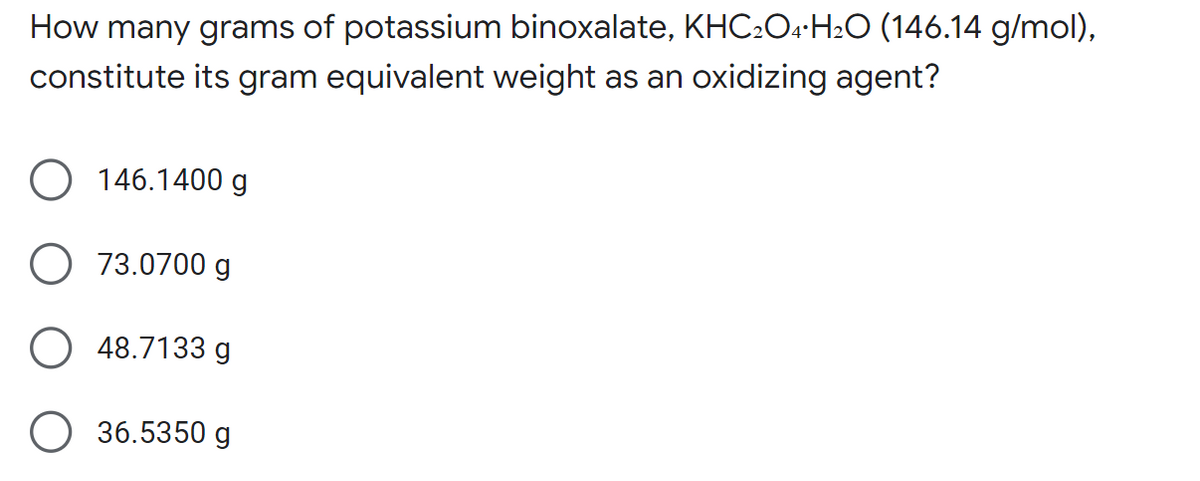 How many grams of potassium binoxalate, KHC2O4 H₂O (146.14 g/mol),
constitute its gram equivalent weight as an oxidizing agent?
O 146.1400 g
73.0700 g
O48.7133 g
36.5350 g