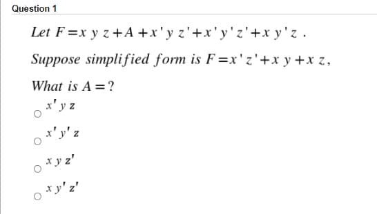 Question 1
Let F =x y z+A +x'y z'+x'y'z'+x y'z .
Suppose simplified form is F =x'z'+x y +x z,
What is A =?
x' y z
x'y' z
* y z'
o *y'2'
