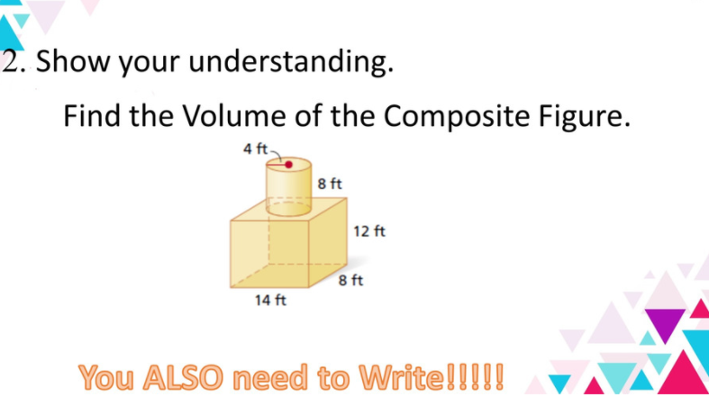 2. Show your understanding.
Find the Volume of the Composite Figure.
4 ft.
8 ft
12 ft
8 ft
14 ft
You ALSO need to Write!!!!!
