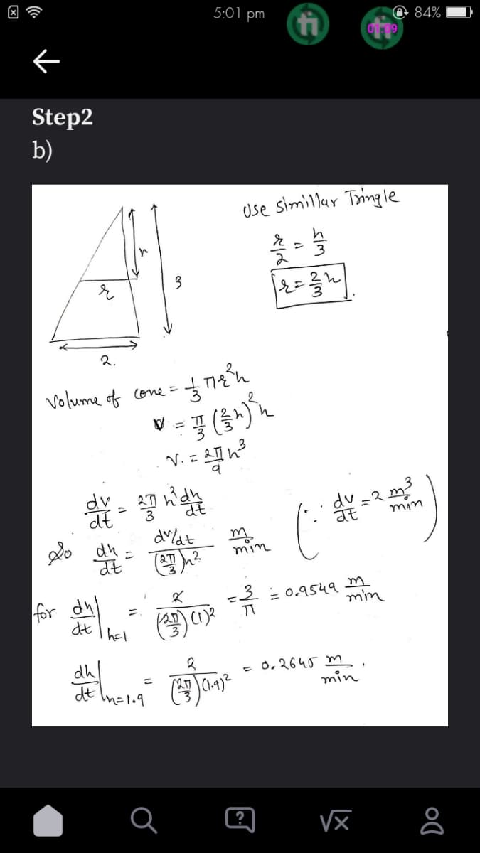 ←
Step2
b)
Volume of
Do
2.
dv
for dh
dt
dh
dt
dt
hel
3
cone =
in = 1.9
5:01 pm
з пери
= F ($^) ³ h
27 hidhet
dv/dt
271
V. = 27/1²
X
(217) (1) ²
Use simillar Tringle
12-13
[r=²4]
m
min
= 1/2
2
) (1.9) ²
(23) C
(
?
dv_2m²³
at
= 0.9549 m
= 0.2645 m
min
@84%
min
√x
min
Do
8