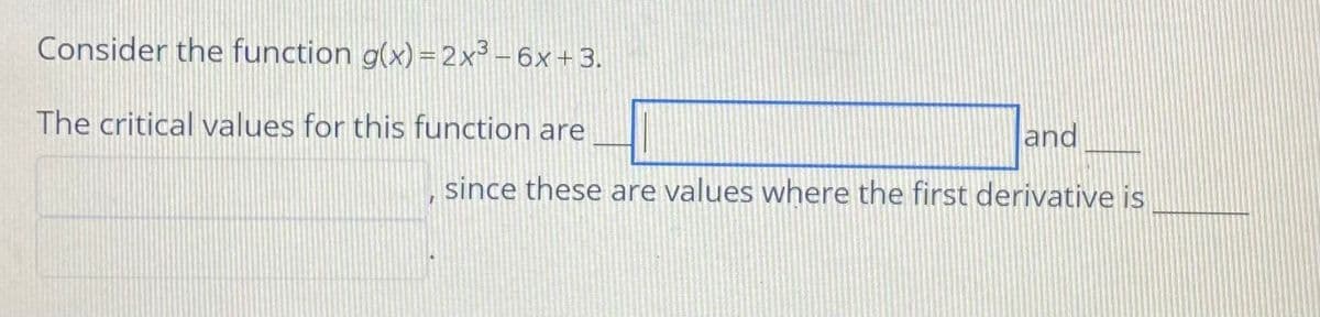 Consider the function g(x) =2x³-6x+3.
The critical values for this function are
and
since these are values where the first derivative is
