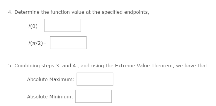 4. Determine the function value at the specified endpoints,
f(0)=
f(T/2)=
5. Combining steps 3. and 4., and using the Extreme Value Theorem, we have that
Absolute Maximum:
Absolute Minimum:
