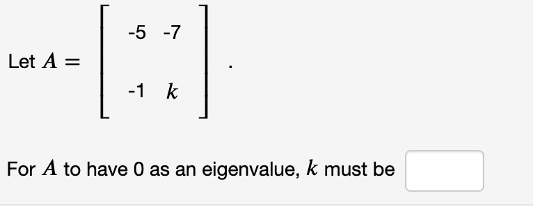 -5 -7
Let A =
-1 k
For A to have 0 as an eigenvalue, k must be
