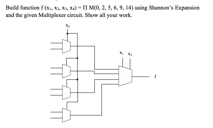 Build function f (x1, X2, X3, X4) = II M(0, 2, 5, 6, 9, 14) using Shannon's Expansion
and the given Multiplexer circuit. Show all your work.
X4
X1 X3
f
