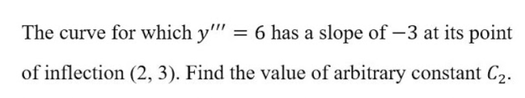 The curve for which y'' = 6 has a slope of –3 at its point
of inflection (2, 3). Find the value of arbitrary constant C2.
