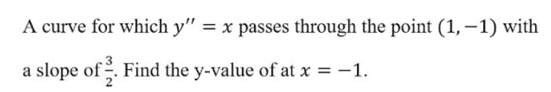 A curve for which y" = x passes through the point (1,–1) with
a slope of. Find the y-value of at x = -1.
