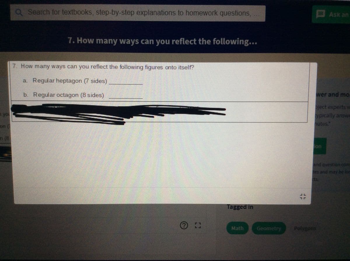 QSearch for textbooks, step-by-step explanations to homework questions,
EAsk an
7. How many ways can you reflect the following...
7. How many ways can you reflect the following figures onto itself?
a Regular heptagon (7 sides)
b. Regular octagon (8 sides)
wer and mo
ject experts w
ypically answa
hutes.
ayo
on
n (8
fon
and question com
tes and may be lor
ts.
Tagged in
Math
Geometry
Polygons
