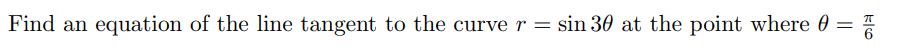 Find an equation of the line tangent to the curve r = sin 30 at the point where 0 =
