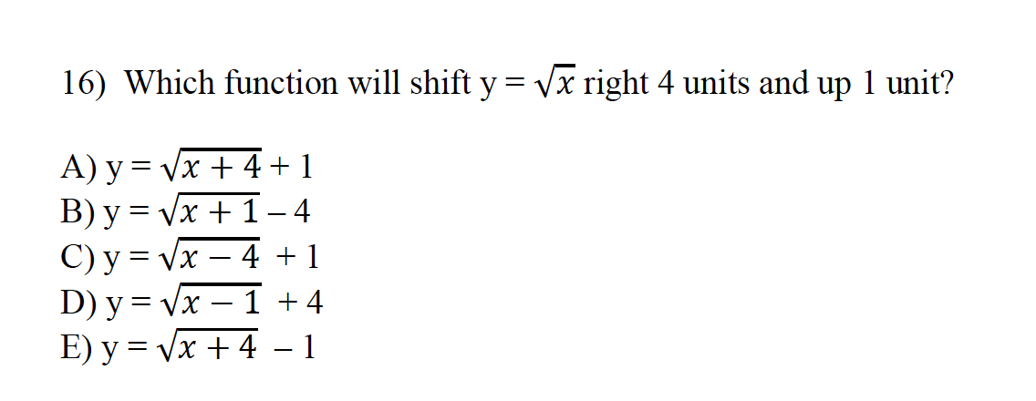 16) Which function will shift y= vx right 4 units and up 1 unit?
A) y = Vx + 4 +1
B) y = Vx + 1
C) y = Vx – 4 + 1
D) y = Vx – 1 + 4
E) y = Vx + 4 – 1
4
