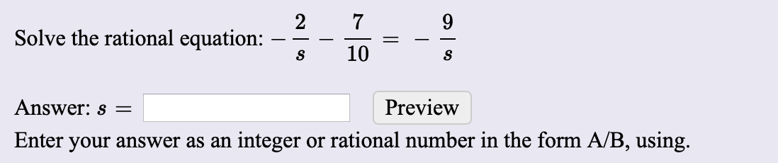 2
Solve the rational equation:
10
Preview
Answer: s =
Enter your answer as an integer or rational number in the form A/B, using.
