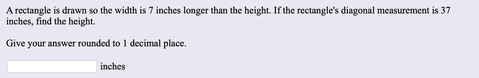 A rectangle is drawn so the width is 7 inches longer than the height. If the rectangle's diagonal measurement is 37
inches, find the height.
Give your answer rounded to 1 decimal place.
inches

