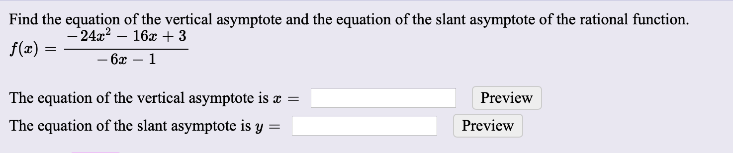 Find the equation of the vertical asymptote and the equation of the slant asymptote of the rational function.
f(æ) =
-24x? – 16x +3
– 6x
1
The equation of the vertical asymptote is x =
Preview
The equation of the slant asymptote is y
Preview
