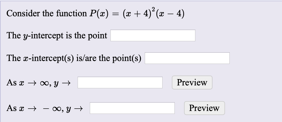 Consider the function P(x) = (x + 4)° (x – 4)
The y-intercept is the point
The x-intercept(s) is/are the point(s)
As x → ∞, y →
Preview
As x → – ∞, Y →
Preview
