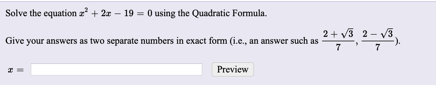Solve the equation x + 2x – 19 = 0 using the Quadratic Formula.
2 + V3 2 – v3
Give your answers as two separate numbers in exact form (i.e., an answer such as
7
Preview
