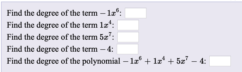 Find the degree of the term – 1x°:
Find the degree of the term 1æ*:
Find the degree of the term 5':
Find the degree of the term – 4:
Find the degree of the polynomial – 1æ° + læ* + 5x?
4:
