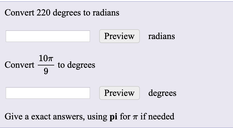 Convert 220 degrees to radians
Preview
radians
10п
to degrees
9.
Convert
Preview degrees
Give a exact answers, using pi for ë if needed
