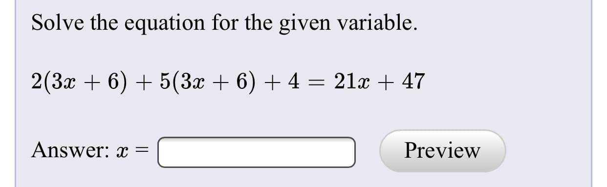 Solve the equation for the given variable.
2(3x + 6) + 5(3x + 6) + 4 = 21x + 47
Answer: x
Preview
