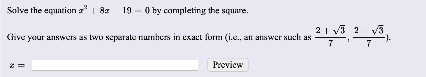 Solve the equation x + 8x – 19 = 0 by completing the square.
2 + v3 2 – v3
-).
7
Give your answers as two separate numbers in exact form (i.e., an answer such as
Preview
