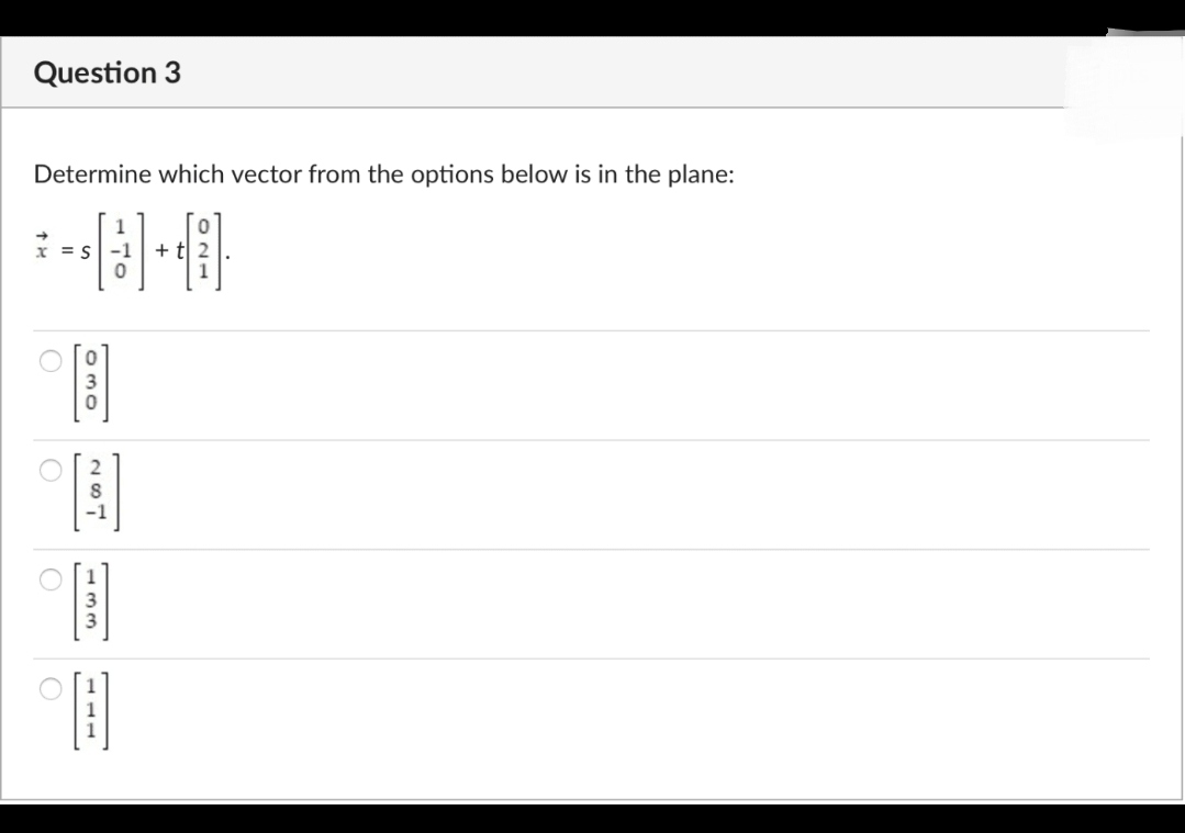 Question 3
Determine which vector from the options below is in the plane:
1
I = S
+ t 2
- TO
Omo
