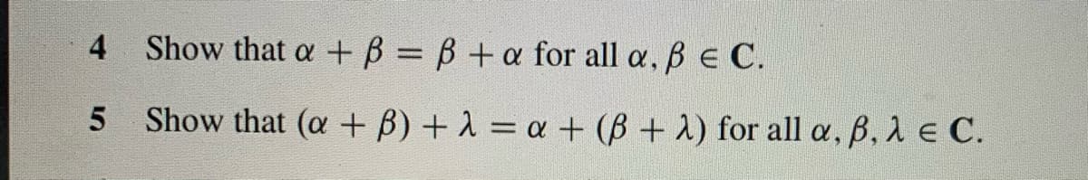 4
Show thatα +β =β+α for all α, β ε C.
Show that (α + β) +λ=α+ (β+ λ) for all α, β, λ Ε .
