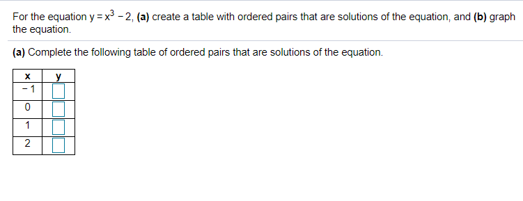 For the equation y =x³ - 2, (a) create a table with ordered pairs that are solutions of the equation, and (b) graph
the equation.
(a) Complete the following table of ordered pairs that are solutions of the equation.
y
- 1
2.
