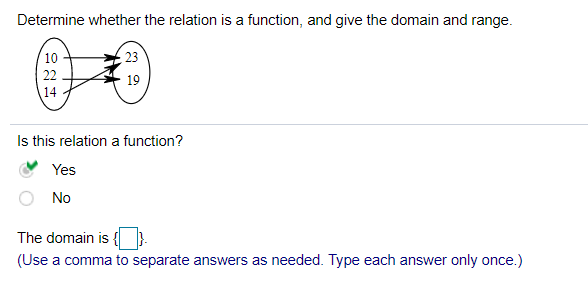 Determine whether the relation is a function, and give the domain and range.
10
23
22
19
14
Is this relation a function?
Yes
No
The domain is
(Use a comma to separate answers as needed. Type each answer only once.)

