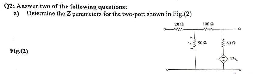 Q2: Answer two of the following questions:
a)
Determine the Z parameters for the two-port shown in Fig.(2)
200
100n
ww
ww
Son
602
Fig.(2)
12v,
