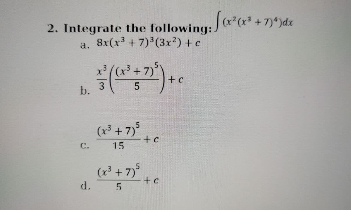 (x
2. Integrate the following:/ x²(x³ +7)*)dx
a. 8x(x³+7)³(3x²) + c
5.
x ((x +7)
3
b.
(x³ +7)
5
+ c
C.
15
5
(x³ +7)
+c
d.
