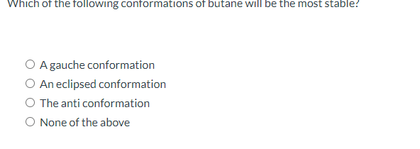 Which of the following conformations of butane will be the most stable?
O A gauche conformation
O An eclipsed conformation
O The anti conformation
O None of the above