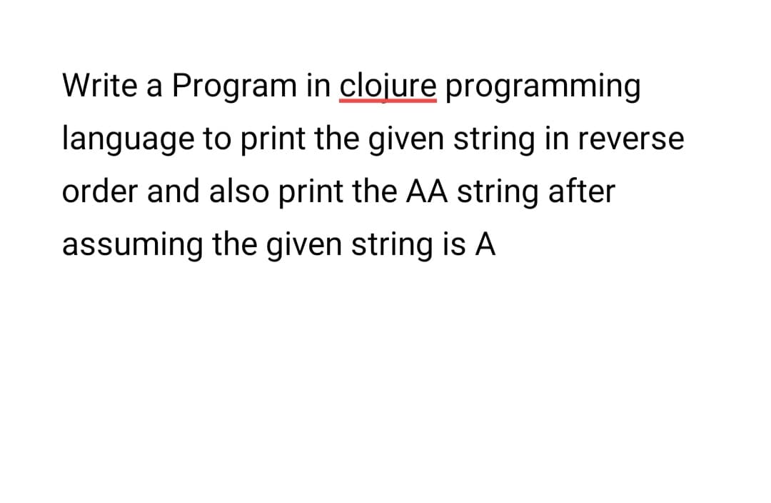 Write a Program in clojure programming
language to print the given string in reverse
order and also print the AA string after
assuming the given string is A
