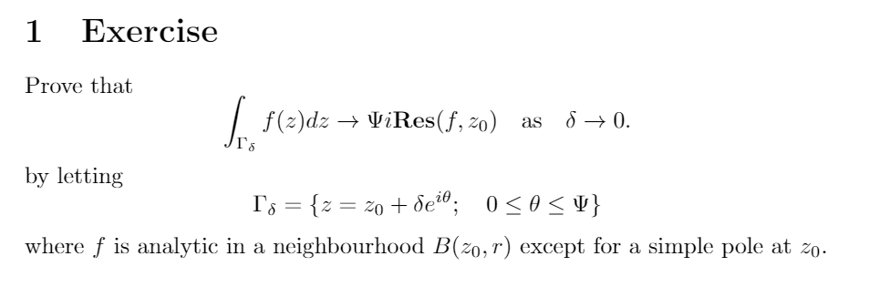 1
Exercise
Prove that
| f(2)dz → ViRes(f, zo) as
8 → 0.
T's
by letting
I'; = {z = z0 + de";
0 <0< ¥}
where f is analytic in a neighbourhood B(zo,r) except for a simple pole at zo.
