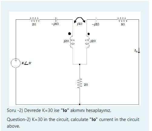 KLO
20
-j40
j20
jin
20
-j20
j20
3.0
lo.
Soru -2) Devrede K=30 ise "lo" akımını hesaplayınız.
Question-2) K-30 in the circuit, calculate "lo" current in the circuit
above.