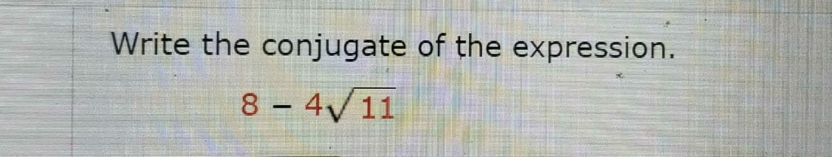 Write the conjugate of the expression.
8 – 4V11
