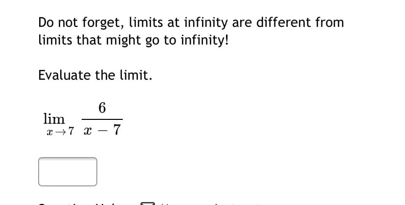 Do not forget, limits at infinity are different from
limits that might go to infinity!
Evaluate the limit.
6
lim
x →7 x
7
-
