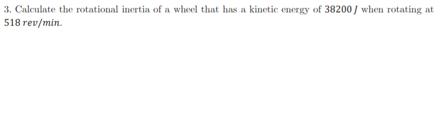3. Calculate the rotational inertia of a wheel that has a kinetic energy of 38200J when rotating at
518 rev/min.
