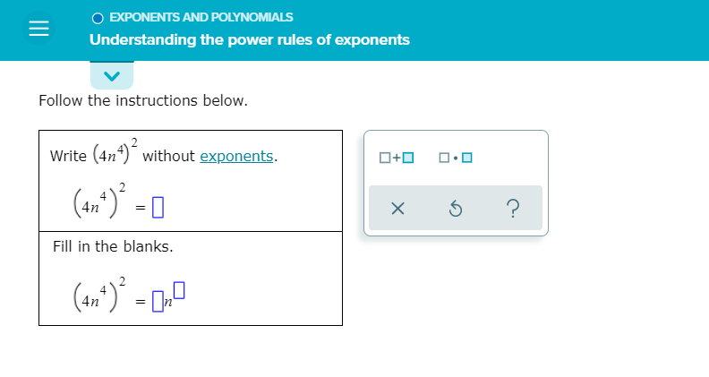 O EXPONENTS AND POLYNOMIALS
Understanding the power rules of exponents
Follow the instructions below.
Write (4n*)" without exponents.
O+0
4n
Fill in the blanks.
4n
