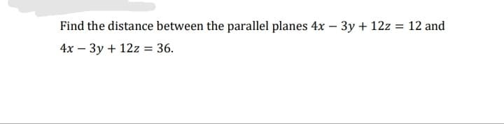 Find the distance between the parallel planes 4x – 3y + 12z = 12 and
4x – 3y + 12z = 36.
