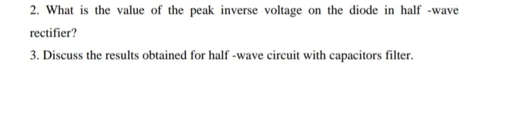 2. What is the value of the peak inverse voltage on the diode in half -wave
rectifier?
3. Discuss the results obtained for half -wave circuit with capacitors filter.
