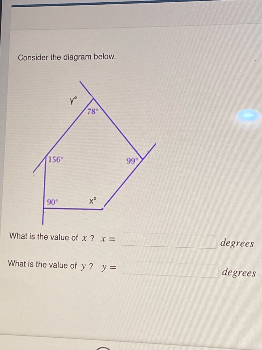 Consider the diagram below.
y°
78°
156°
99
90°
x°
What is the value of x ? x =
degrees
What is the value of y ? y =
degrees
