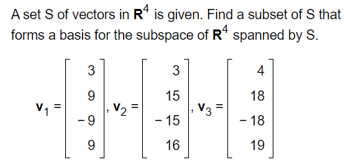A set S of vectors in R4 is given. Find a subset of S that
forms a basis for the subspace of R4 spanned by S.
11
V₁²
3
9
-9
9
V₂
3
15
- 15
16
"
V3-
||
4
18
- 18
19