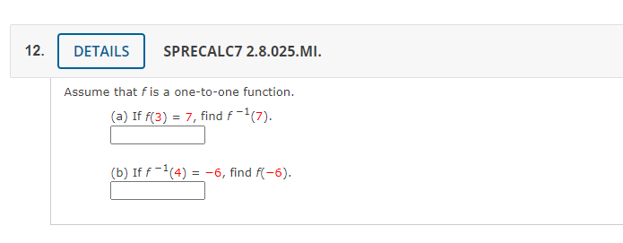 12.
DETAILS
SPRECALC7 2.8.025.MI.
Assume that f is a one-to-one function.
(a) If f(3) = 7, find f-1(7).
(b) If f-1(4) = -6, find f(-6).
