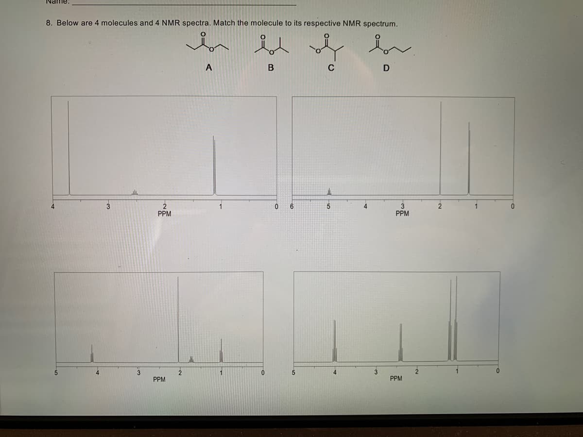 Name.
8. Below are 4 molecules and 4 NMR spectra. Match the molecule to its respective NMR spectrum.
i
lot of
of f
B
D
5
3
3
2
PPM
PPM
2
A
0
0 6
5
bi
3
PPM
PPM
2
2
1