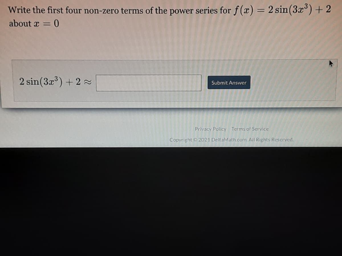 Write the first four non-zero terms of the power series for f (x) = 2 sin(3x°)+ 2
about x =
2 sin(3x) + 2 2
Submit Answer
Privacy Policy Terms of Service
Copyright 2021 DeltaMath.com. All Rights Reserved.
