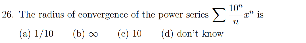 26. The radius of convergence of the power series
10"
-x" is
n
(a) 1/10
(b) о0
(c) 10
(d) don't know
