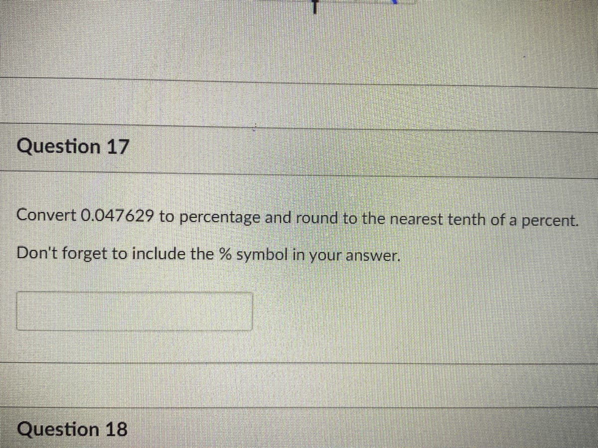 Question 17
Convert 0.047629 to percentage and round to the nearest tenth of a percent.
Don't forget to include the % symbol in your answer.
Question 18
