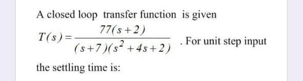 A closed loop transfer function is given
77(s+2)
T(s) =
(s+7)(s? +4s+2)
. For unit step input
the settling time is:
